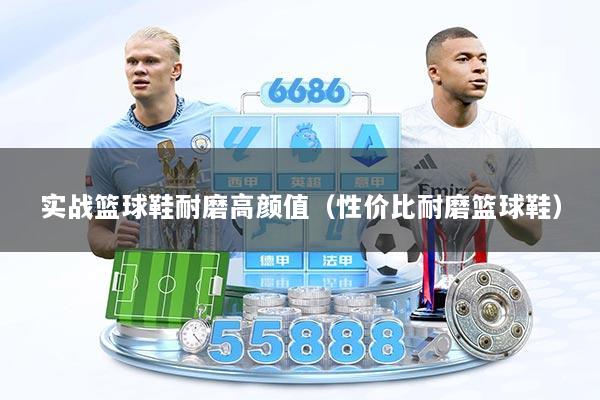 实战篮球鞋耐磨高颜值（性价比耐磨篮球鞋）